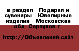  в раздел : Подарки и сувениры » Ювелирные изделия . Московская обл.,Серпухов г.